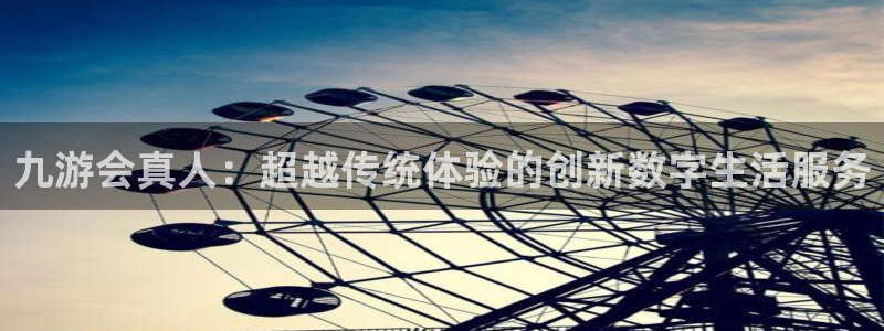 好彩运主管：九游会真人：超越传统体验的创新数字生活服务