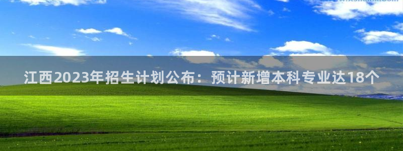 好彩运f凯捷平台在线注册：江西2023年招生计划公布：预计新增本科专业达18个
