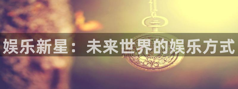 好彩运体育app下载：娱乐新星：未来世界的娱乐方式