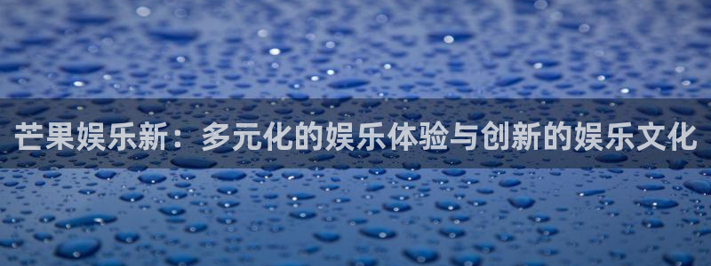 好彩运2平台登录：芒果娱乐新：多元化的娱乐体验与创新的娱乐文化