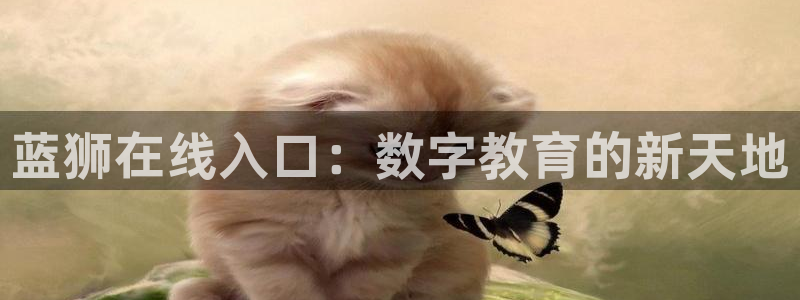 好彩运f平台注册：蓝狮在线入口：数字教育的新天地