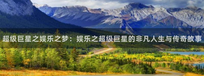 好彩运体育平台注册：超级巨星之娱乐之梦：娱乐之超级巨星的非凡人生与传奇故事