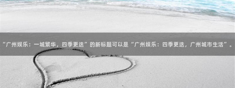 好彩运4平台：“广州娱乐：一城繁华，四季更迭”的新标题可以是“广州娱乐：四季更迭