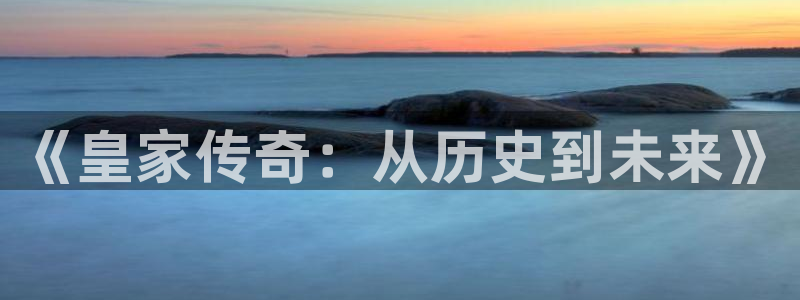 好彩运登录界面入口：《皇家传奇：从历史到未来》