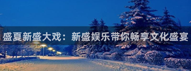 好彩运主管：盛夏新盛大戏：新盛娱乐带你畅享文化盛宴