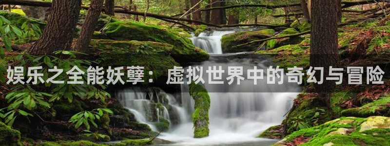 好彩运3官网：娱乐之全能妖孽：虚拟世界中的奇幻与冒险
