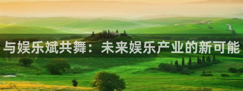 好彩运登录界面入口：与娱乐斌共舞：未来娱乐产业的新可能