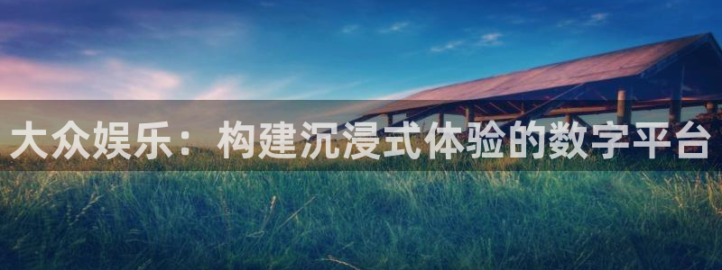 好彩运体育注册登录入口：大众娱乐：构建沉浸式体验的数字平台