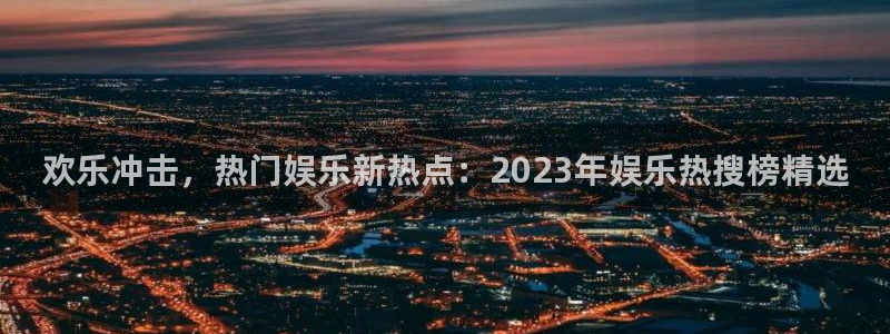 东莞市好彩运电子科技有限公司：欢乐冲击，热门娱乐新热点：2023年娱乐热搜榜精选
