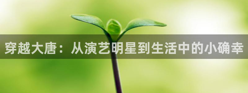 好彩运平台招商：穿越大唐：从演艺明星到生活中的小确幸