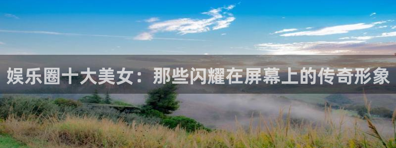 好彩运平台开户链接：娱乐圈十大美女：那些闪耀在屏幕上的传奇形象