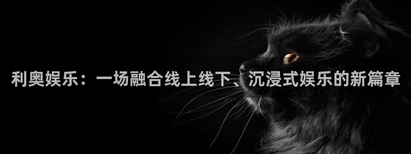 好彩运体育凯捷平台主管：利奥娱乐：一场融合线上线下、沉浸式娱乐的新篇章