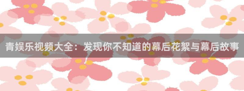 好彩运平台：青娱乐视频大全：发现你不知道的幕后花絮与幕后故事