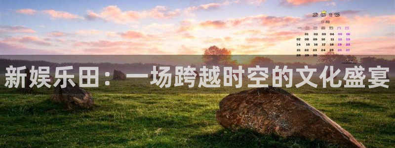 好彩运体育官网注册：新娱乐田：一场跨越时空的文化盛宴