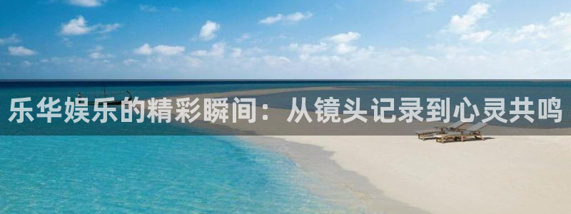 好彩运4开户：乐华娱乐的精彩瞬间：从镜头记录到心灵共鸣