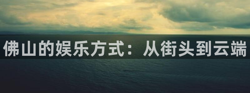好彩运体育2官网入口：佛山的娱乐方式：从街头到云端
